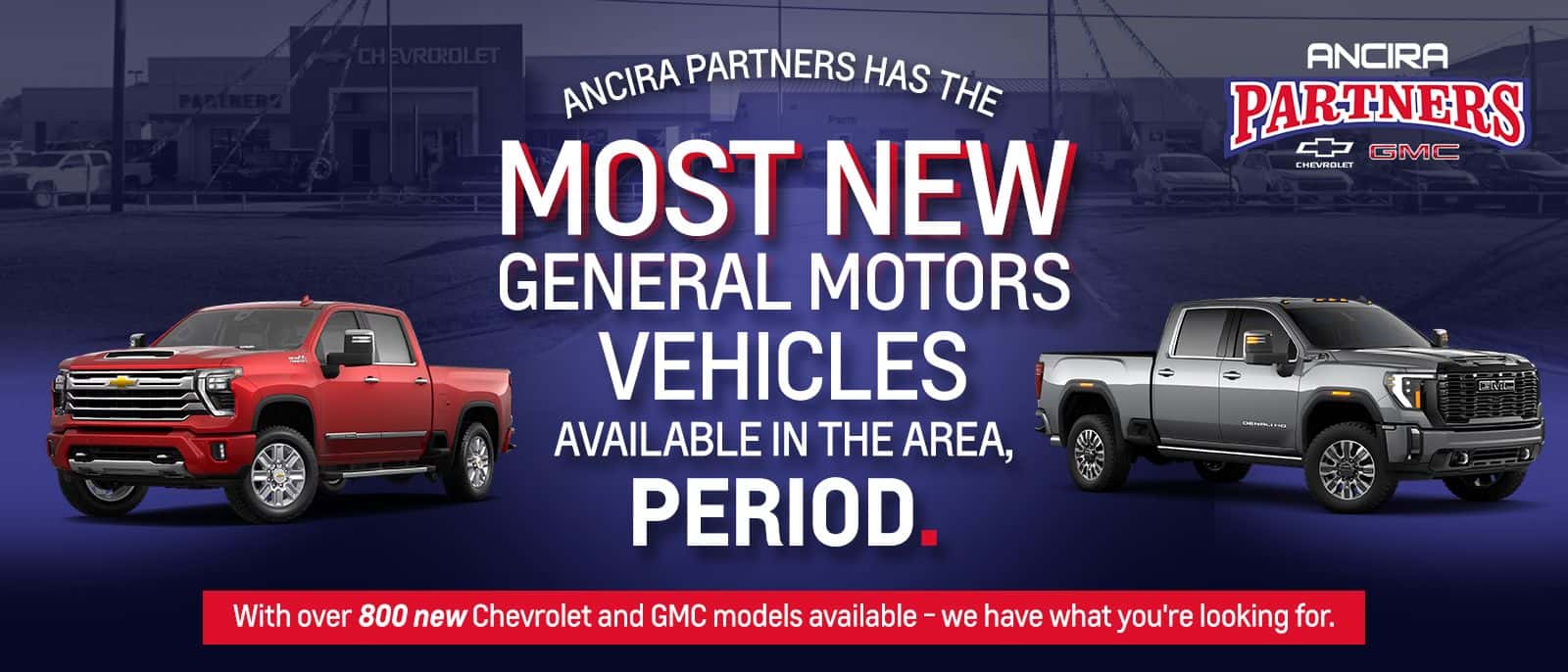 Ancira Partners has the most new General Motors vehicles available in the area, period. With over 800 new Chevrolet and GMC models available - we have what you're looking for.