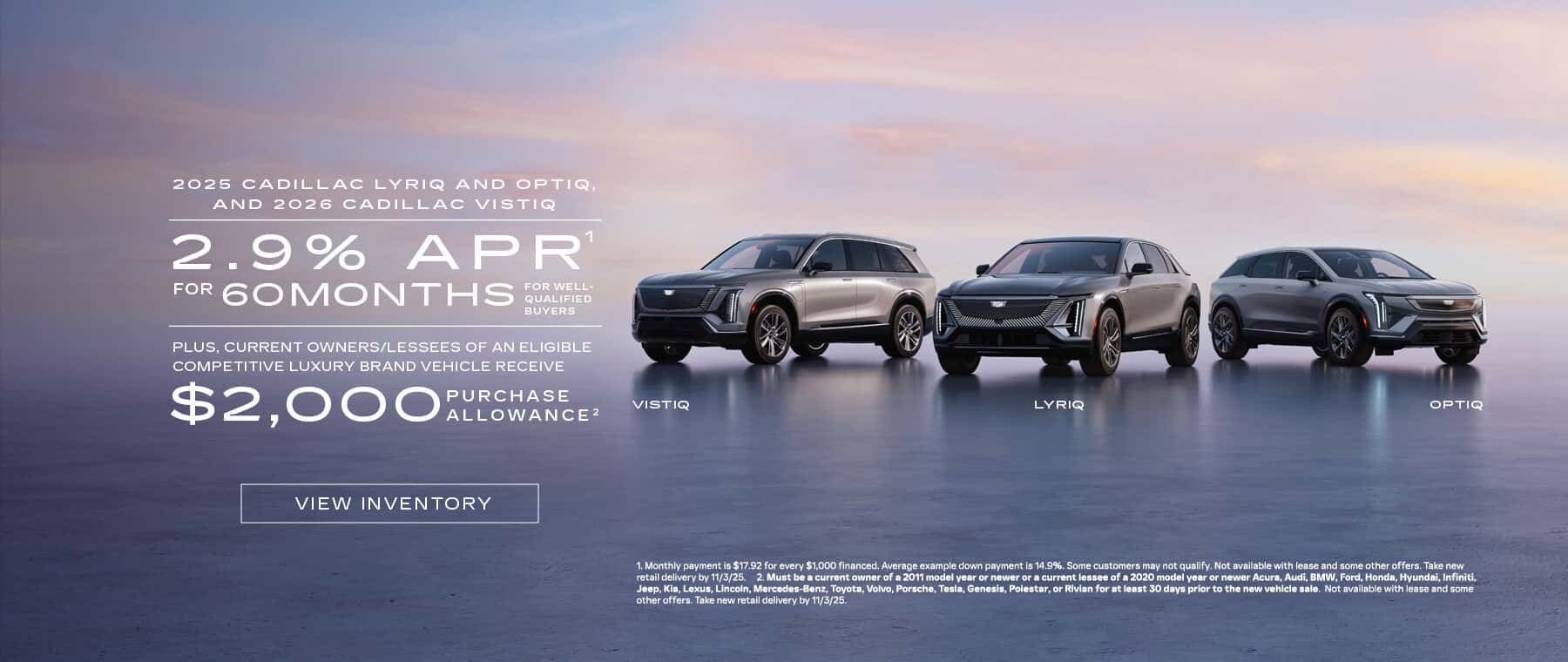 2025 CADILLAC LYRIQ AND OPTIQ, AND 2026 CADILLAC VISTIQ 2.9% APR' FOR WELL- FOR GOMONTHS ALFE PLUS, CURRENT OWNERS/LESSEES OF AN ELIGIBLE COMPETITIVE LUXURY BRAND VEHICLE RECEIVE PURCHAS $2,000 ALEOWANCE