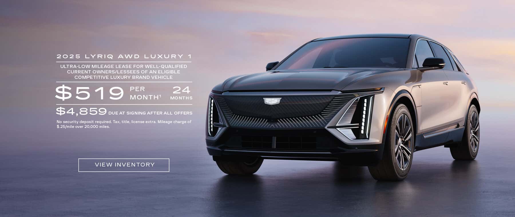 2025 LYRIQ AWD LUXURY 1 ULTRA-LOW MILEAGE LEASE FOR WELL-QUALIFIED CURRENT OWNERS/LESSEES OF AN ELIGIBLE COMPETITIVE LUXURY BRAND VEHICLE $519 PER MONTH' 24 MONTHS $4,859 DUE AT SIGNING AFTER ALL OFFERS No security deposit required. Tax, title, license extra. Mileage charge of $.25/mile over 20.000 miles.