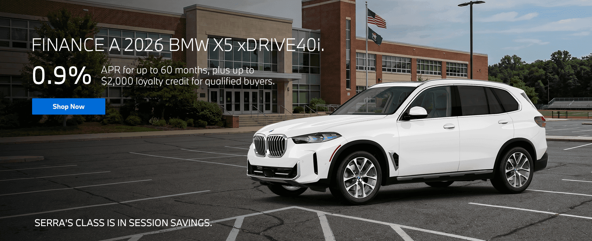 Serra's Class Is In Session Savings. Subtext: FINANCE A 2026 BMW X5 xDRIVE40i. 0.9% APR for up to 60 months, plus up to $2,000 loyalty credit for qualified buyers.