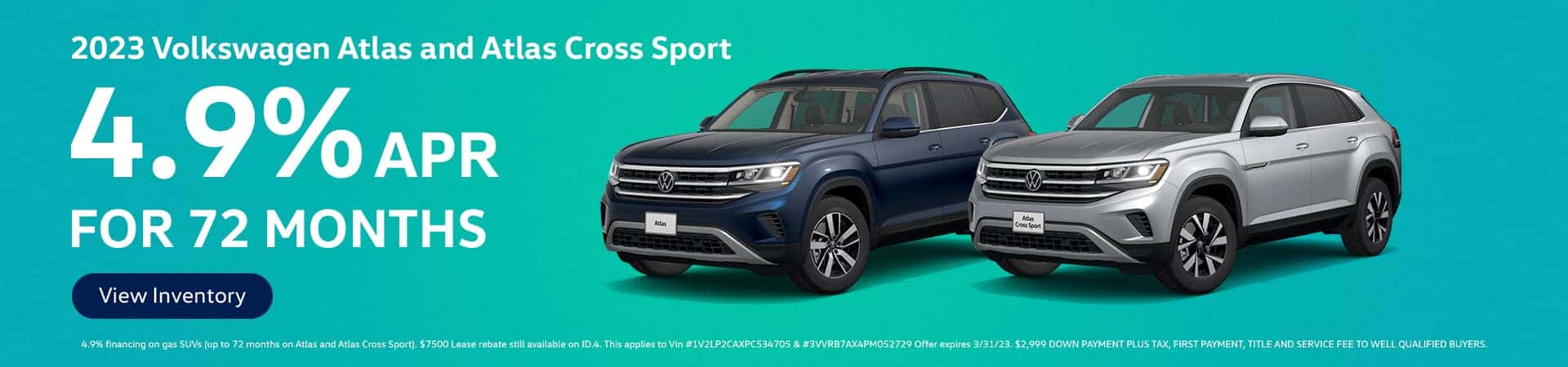 2023 VOLKSWAGEN Atlas and Atlas Cross Sport 4.9% APR Financing for 72 months View Inventory 4.9% financing on gas SUVs (up to 72 months on Atlas and Atlas Cross Sport). $7500 Lease rebate still available on ID.4. This applies to Vin #1V2LP2CAXPC534705 & #3VVRB7AX4PM052729 Offer expires 3/31/23. $2,999 DOWN PAYMENT PLUS TAX, FIRST PAYMENT, TITLE AND SERVICE FEE TO WELL QUALIFIED BUYERS.