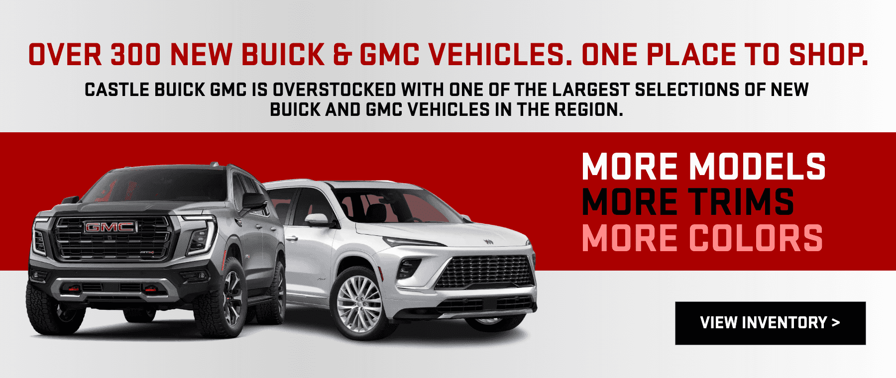 OVER 300 NEW BUICK & GMC VEHICLES. ONE PLACE TO SHOP.