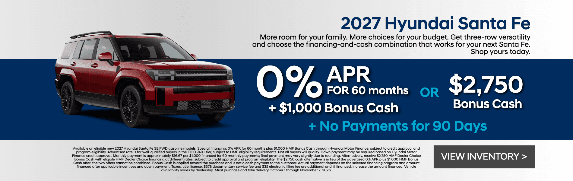 Get 0% APR for 60 months plus $1,000 HMF Bonus Cash OR $2,750 HMF Dealer Choice Bonus Cash on a new 2027 Hyundai Santa Fe. Plus no payments for 90 days.
