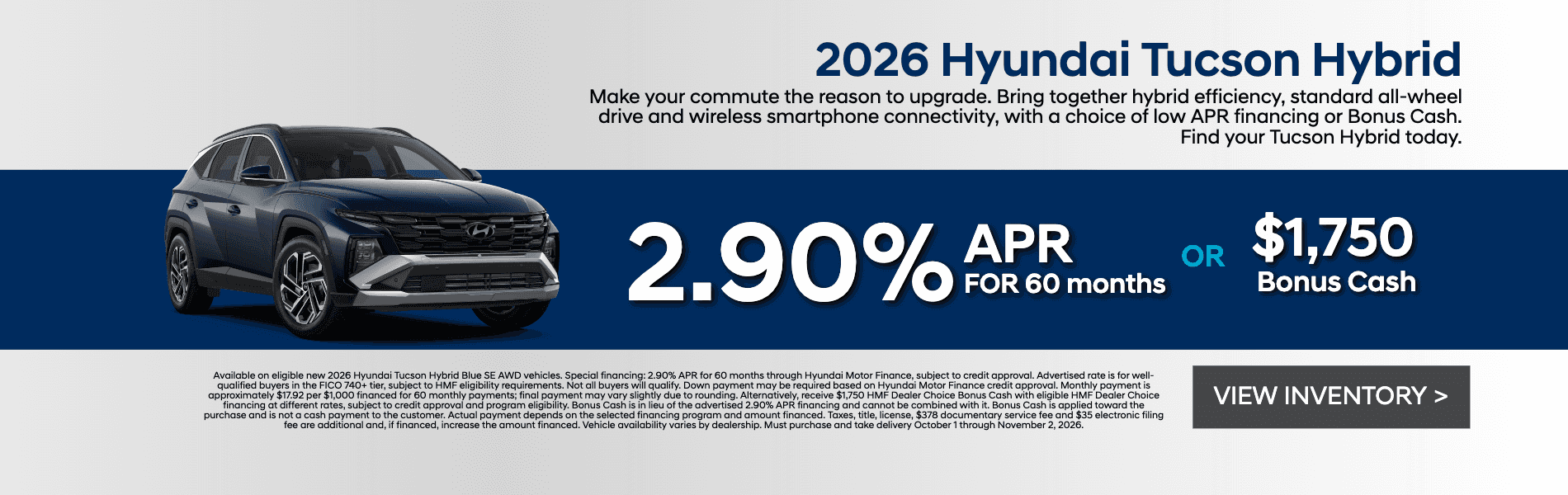 Get 2.90% APR for 60 months OR $1,750 HMF Dealer Choice Bonus Cash on a new 2026 Hyundai Tucson Hybrid.
