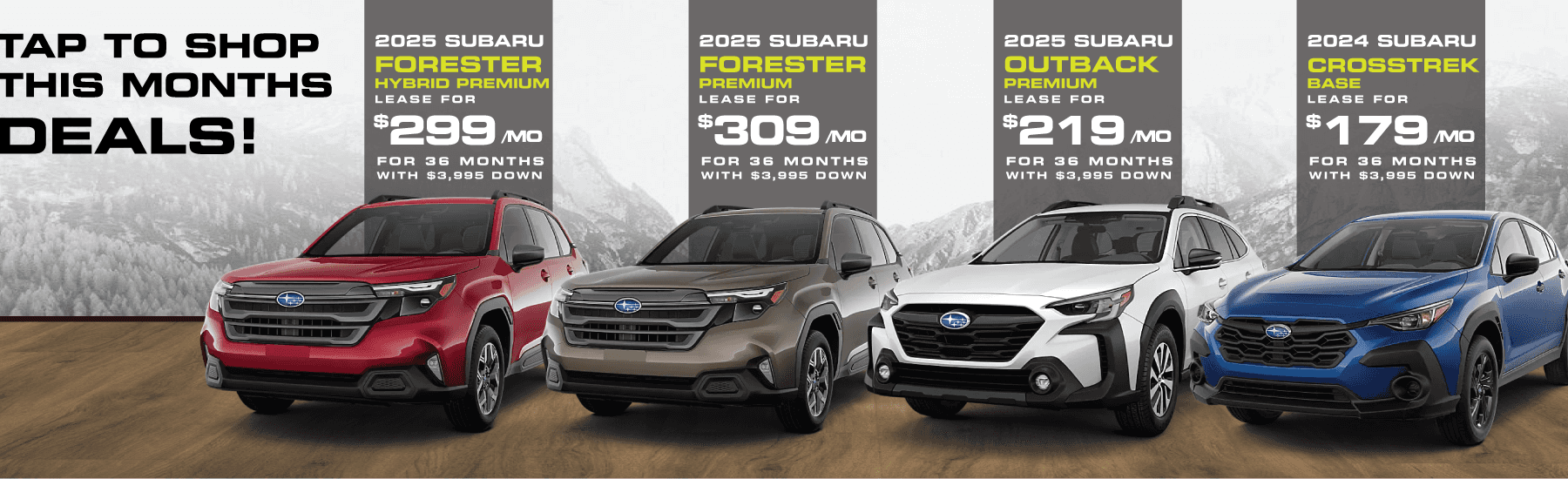 Banner that says “Tap to shop this months deals!” Featuring the 2025 Subaru Forester Hybrid Premium for $329/mo for 36 months with $3,995 down. 2025 Subaru Forester Premium for $309/mo for 36 months with $3,995 down, 2025 Subaru Outback Premium $219/mo for 36 months with $3,995 down, 2024 Subaru Crosstrek Base for $179/mo for 36 months with $3,995 down lease.