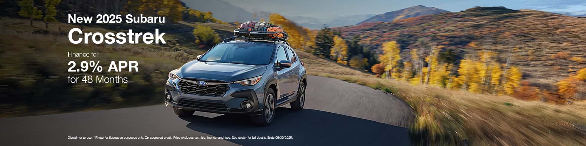 Photo for illustration purposes only. Now through June 30, 2025 get 2.9% APR Financing for 48 months on new 2025 Crosstrek. Monthly payment of $22.09 per $1,000 borrowed. Manufacturer Offer. No down payment required. Offer may vary by location. Other rates and payment terms available. Cannot be combined with any other coupon, direct/email offer or promotional offer unless allowed by that offer. Financing for well-qualified applicants only. Length of contract is limited. Subject to credit approval, vehicle insurance approval and vehicle availability. Vehicle may not be in stock. Estimated delivery to be determined upon ordering. See participating retailers for details. Must take delivery from retailer stock by June 30, 2025.