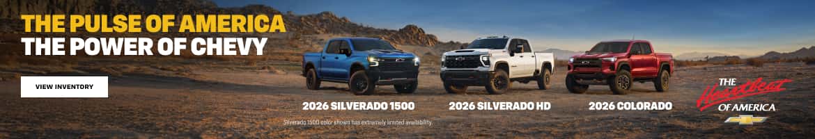 THE PULSE OF AMERICA THE POWER OF CHEVY VIEW INVENTORY 2026 SILVERADO 1500 Silverado 1500 color shown has extremely limited availability. 2026 SILVERADO HD 2026 COLORADO THE Cat OF AMERICA