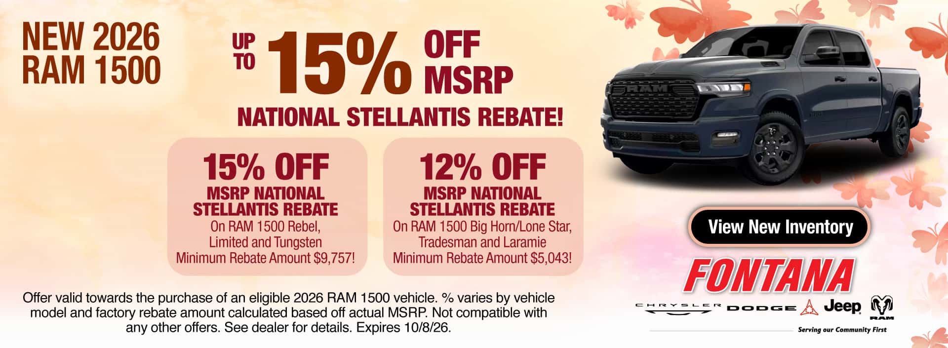 Get Up to 15% Off MSRP National Stellantis Rebate on a New 2026 RAM 1500! Get 15% Off MSRP National Stellantis Rebate on RAM 1500 Rebel, Limited and Tungsten with a Minimum Rebate Amount $9,757! Get 12% Off MSRP National Stellantis Rebate on RAM 1500 Big Horn/Lone Star, Tradesman and Laramie with a Minimum Rebate Amount $5,043! Offer valid towards the purchase of an eligible 2026 RAM 1500 vehicle. % varies by vehicle model and factory rebate amount calculated based off actual MSRP. Not compatible with any other offers. See dealer for details. Expires 10/8/26.