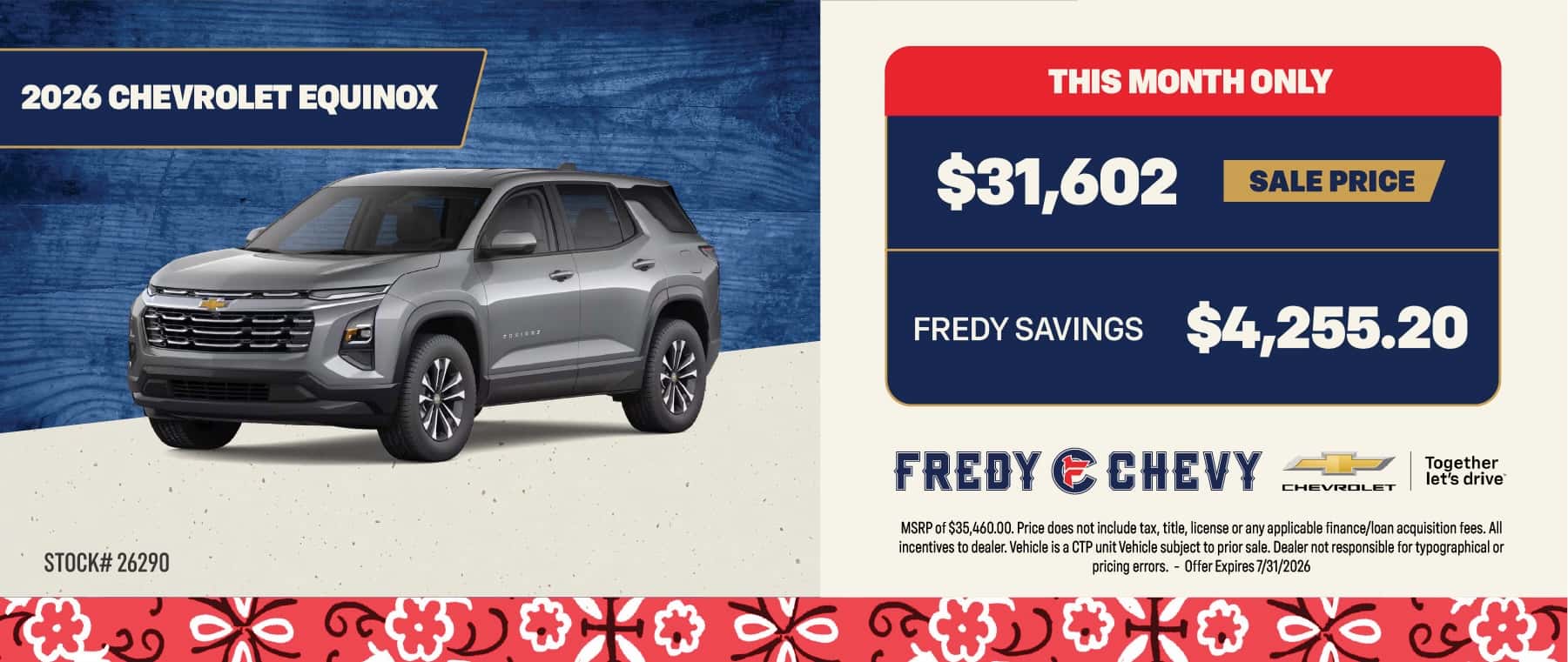2026 CHEVROLET EQUINOX THIS MONTH ONLY $31,602 SALE PRICE FREDY SAVINGS $4,255.20 STOCK# 26290 FREDY ( CHEVY Together CHEVROLET let's drive MSRP of $35,460.00. Price does not include tax, title, license or any applicable finance/loan acquisition fees. All incentives to dealer. Vehicle is a CT unit Vehicle subject to prior sale. Dealer not responsible for typographical or pricing errors. - Offer Expires 7/31/2026