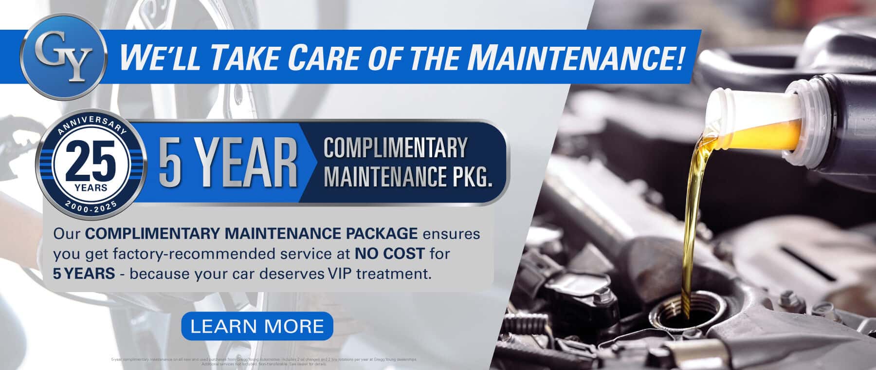 We'll take care of the maintenance! 5 Year Complimentary Maintenance Package. Our Complimentary Maintenance Package ensures you get factory-recommended service at no cost for 5 years. Because your car deserves VIP treatment. Learn More
