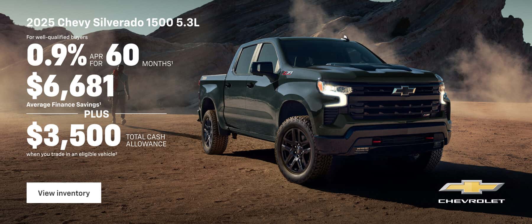 2025 Chevy Silverado 1500 5.3L For well-qualified buyers 0.9% s: 60 MONTHS' $6,681 Average Finance Savings' PLUS $3,500 when you trade in an eligible vehicle? TOTAL CASH ALLOWANCE