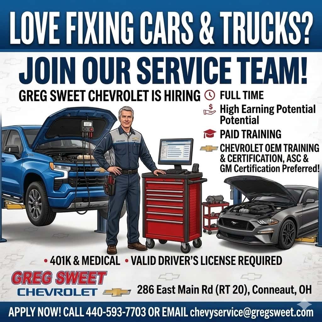 LOVE FIXING CARS & TRUCKS? JOIN OUR SERVICE TEAM! GREG SWEET CHEVROLET IS HIRING O FULL TIME High Earning Potential Potential PAID TRAINING CHEVROLET OEM TRAINING & CERTIFICATION, ASC & GM Certification Preferred! • 401K & MEDICAL • VALID DRIVER'S LICENSE REQUIRED GREG SWEET CHEVROLET 286 East Main Rd (RT 20), Conneaut, OH APPLY NOW! CALL 440-593-7703 OR EMAIL chevyservice@gregsweet.com