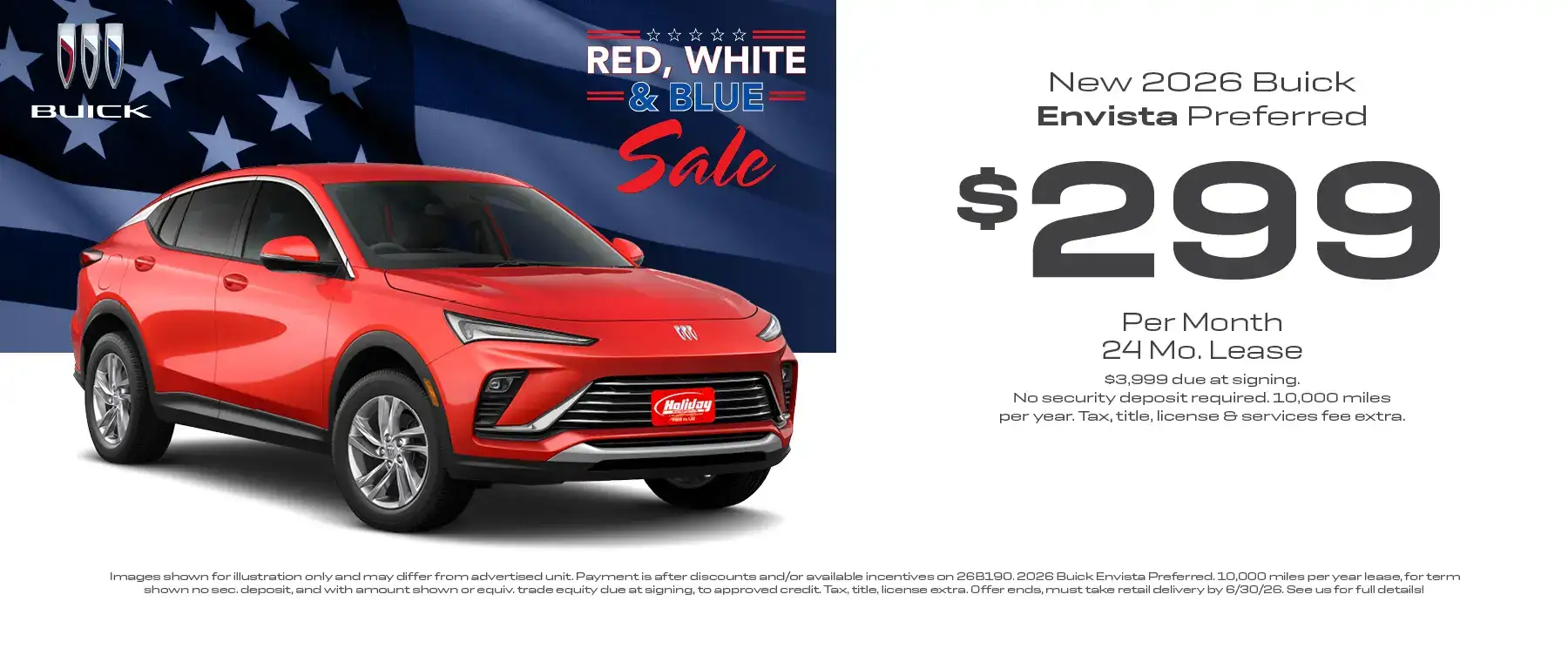 Lease a new 2026 Buick Envista Preferred for as low as $299 per month for 24 months with $3,999 or equivalent trade due at signing no security deposit required. 10,000 miles per year. To approved credit. Not available with some other offers. Take new retail delivery by 6/30/26.