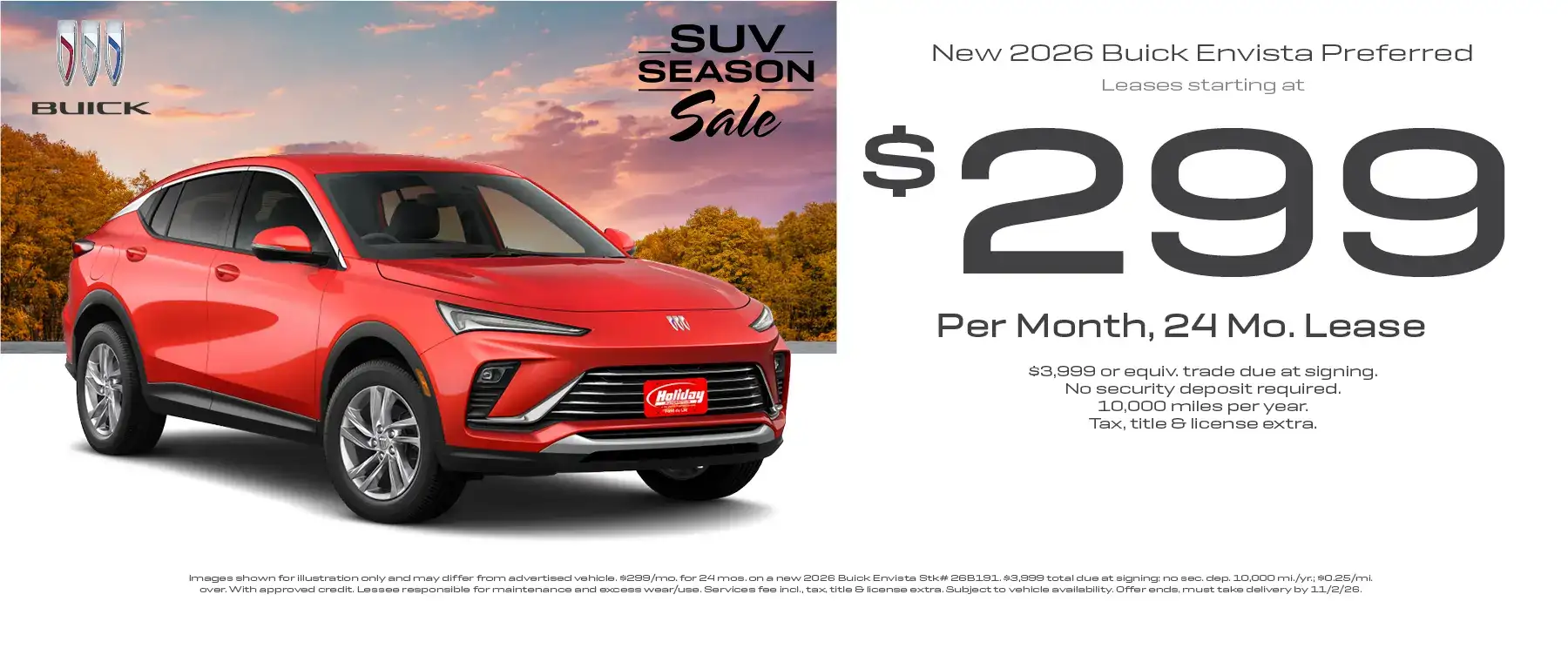 Lease a new 2026 Buick Envista Preferred for as low as $299 per month for 24 months with $3,999 or equivalent trade due at signing no security deposit required. 10,000 miles per year. To approved credit. Not available with some other offers. Take new retail delivery by 11/2/26.