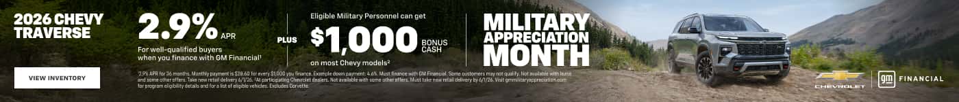 2026 CHEVY TRAVERSE VIEW INVENTORY 2.9%... For well-qualified buyers when you finance with GM Financial' PLUS Eligible Military Personnel can get $1,000 BONUS CASH on most Chevy models? MILITARY APPRECIATION MONTH ind some other offers. Tais new retail delivery 6/0/26, PAt participating Chevrclet desers. Not availble with some other offers. Must take new retail delivery by 6/1/26. Visit grmlitaryapprecistion.com for program eligibility details and for a list of eligible vehicles. Excludes Cervette. FINANCIAL