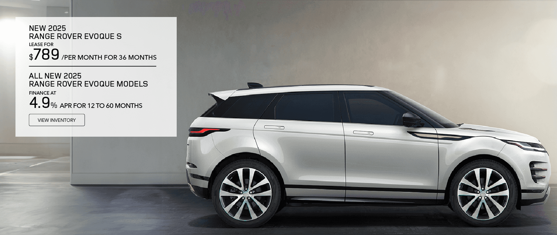 New 2025 Range Rover Evoque S. Lease for $789 per month for 36 months. All New 2026 Range Rover Evoque Models. Finance at 4.9% APR for 12 to 60 months. View Inventory.