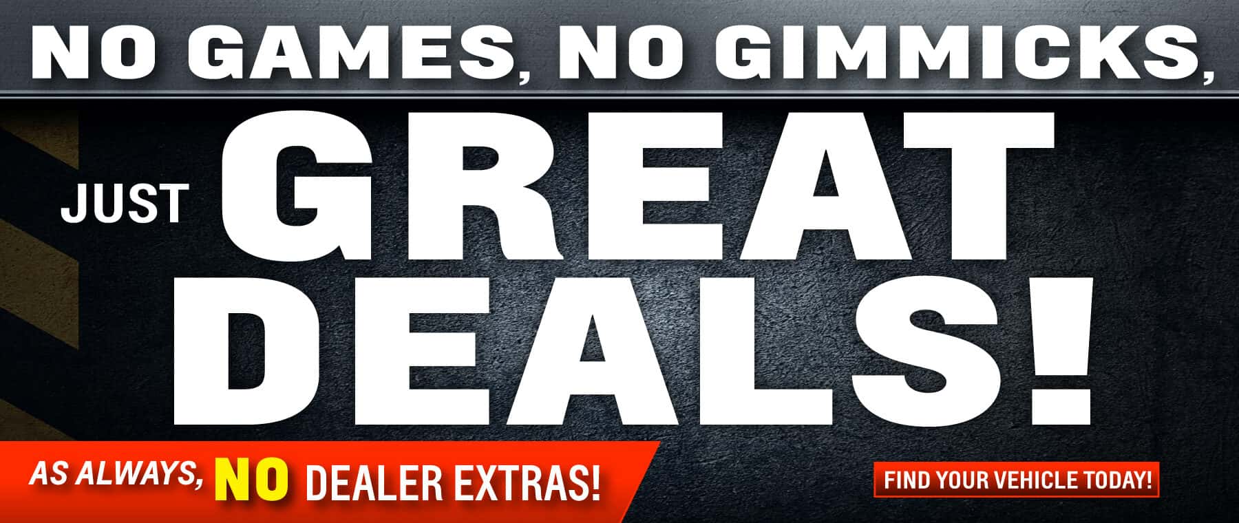No games, no gimmicks, just great DEALS! As always, no dealer added extras!