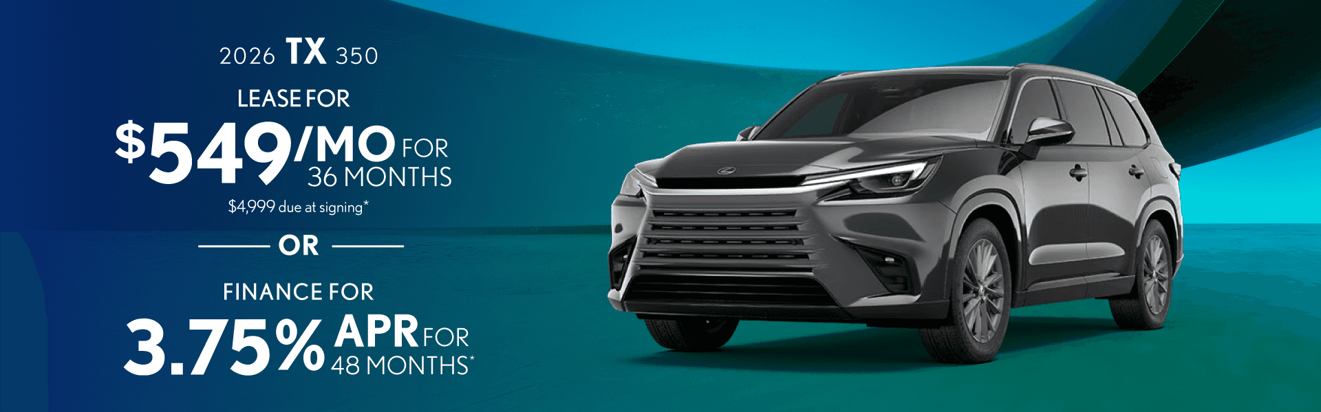 2026 TX 350 $549 mo. 36 mos. $4,999 due at signing OR 3.75% APR Financing up to 48 mos.