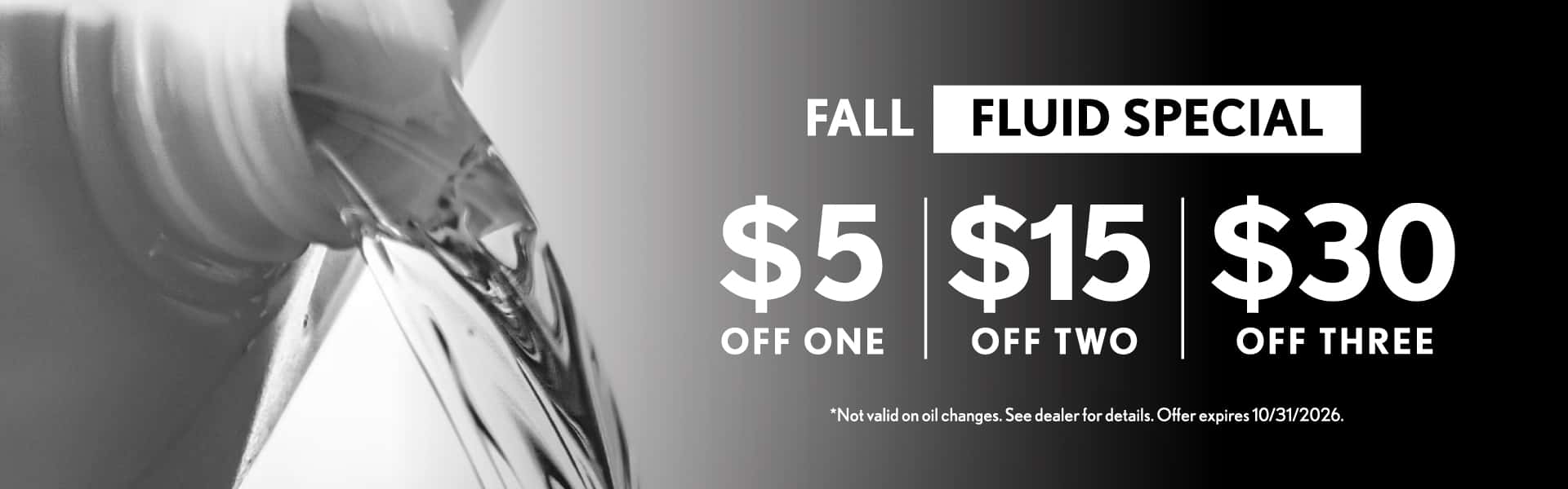 Fall Fluid Special - $5 off one, $15 off two, $30 off three | Not valid on oil changes. See dealer for details. Offer expires 10/31/2026.