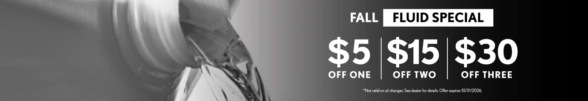 Fall Fluid Special - $5 off one, $15 off two, $30 off three | Not valid on oil changes. See dealer for details. Offer expires 10/31/2026.