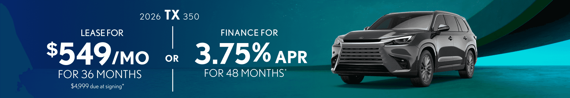 2026 TX 350 $549 mo. 36 mos. $4,999 due at signing OR 3.75% APR Financing up to 48 mos.