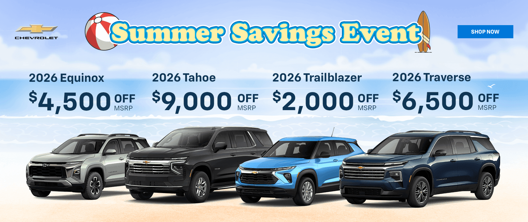 2026 Equinox – $4,500 off MSRP 2026 Tahoe - $9,000 off MSRP 2026 Trailblazer – $2,000 off MSRP 2026 Traverse – $6,500 off MSRP