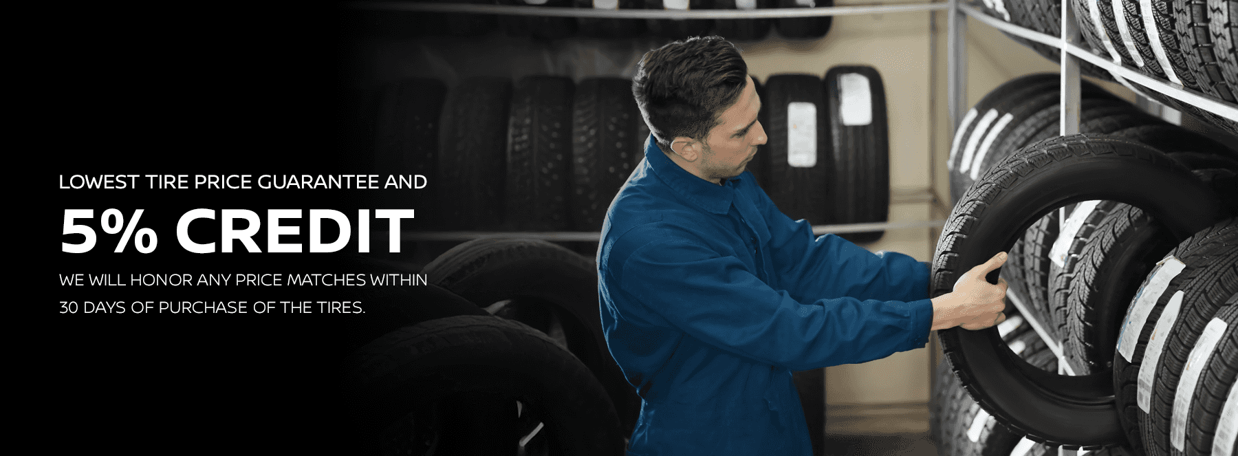 Lowest Tire Price Match GUARANTEED & We will give you a 5% Credit We will honor any price matches within 30 Days of Purchase of the tires.