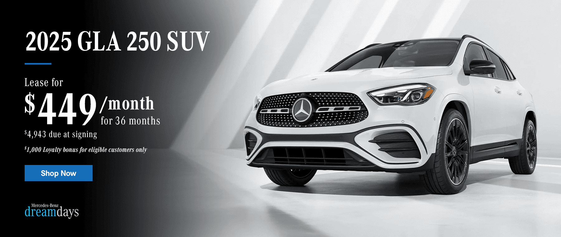 2025 GLA 250 SUV $449/month Lease for 36 months $4,943 due at signing $1,000 Loyalty bonus for eligible customers only