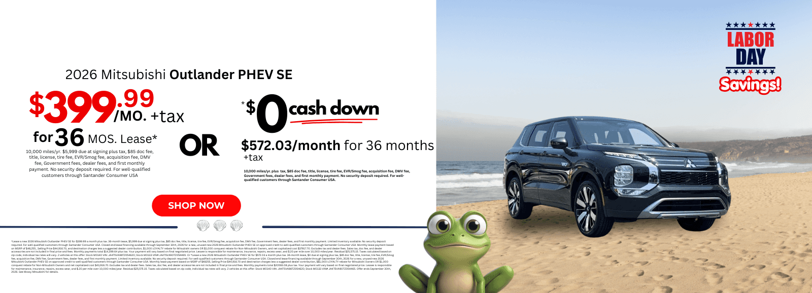 2026 Mitsubishi Outlander PHEV SE: *Lease a new 2026 Mitsubishi Outlander PHEV SE for $399.99 a month plus tax. 36-month lease, $5,999 due at signing plus tax, $85 doc fee, title, license, tire fee, EVR/Smog fee, acquisition fee, DMV fee, Government fees, dealer fees, and first monthly payment. Limited inventory available. No security deposit required. For well-qualified customers through Santander Consumer USA. Closed end lease financing available through September 30th, 2026 for a new, unused new 2026 Mitsubishi Outlander PHEV SE on approved credit to well-qualified customers through Santander Consumer USA. Monthly lease payment based on MSRP of $48,255., Selling Price $44,916.70, and destination charges less a suggested dealer contribution, $1,000 LOYALTY rebate for Mitsubishi owners OR $1,000 conquest rebate for Non-Mitsubishi Owners, and net capitalized cost $37917.70. Excludes tax and dealer fees. Sales tax, doc fee, and dealer accessories are not included in final price and fees. Monthly payments total $14,399.64 plus tax. Your payment will vary based on final negotiated price. Lessee is responsible for maintenance, insurance, repairs, excess wear, and $.20 per mile over 10,000 miles/year. Residual $25,575.15. Taxes calculated based on zip code, individual tax rates will vary. 2 vehicles at this offer: Stock M0140 VIN: JA4T5VA98TZ054620; Stock M0133 VIN# JA4T5VA90TZ054465. Or *Lease a new 2026 Mitsubishi Outlander PHEV SE for $572.03 a month plus tax. 36-month lease, $0 due at signing plus tax, $85 doc fee, title, license, tire fee, EVR/Smog fee, acquisition fee, DMV fee, Government fees, dealer fees, and first monthly payment. Limited inventory available. No security deposit required. For well-qualified customers through Santander Consumer USA. Closed end lease financing available through September 30th, 2026 for a new, unused new 2026 Mitsubishi Outlander PHEV SE on approved credit to well-qualified customers through Santander Consumer USA. Monthly lease payment based on MSRP of $48255, Selling Price $44,916.70 and destination charges less a suggested dealer contribution, $$1,000 LOYALTY rebate for Mitsubishi Owners OR $1,000 conquest rebate for Non-Mitsubishi Owners and net capitalized cost $43,916.70. Excludes tax and dealer fees. Sales tax, doc fee, and dealer accessories are not included in final price and fees. Monthly payments total $20593.08 plus tax. Your payment will vary based on final negotiated price. Lessee is responsible for maintenance, insurance, repairs, excess wear, and $.20 per mile over 10,000 miles/year. Residual $25,575.15. Taxes calculated based on zip code, individual tax rates will vary. 2 vehicles at this offer: Stock M0140 VIN: JA4T5VA98TZ054620; Stock M0133 VIN# JA4T5VA90TZ054465. Offer ends September 30th, 2026. See Mossy Mitsubishi for details.