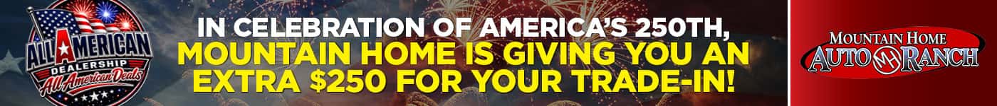 All America Dealership with All American Deals In Celebration of America's 250th, Mountain Home is Giving You an Extra $250 for Your Trade-In!