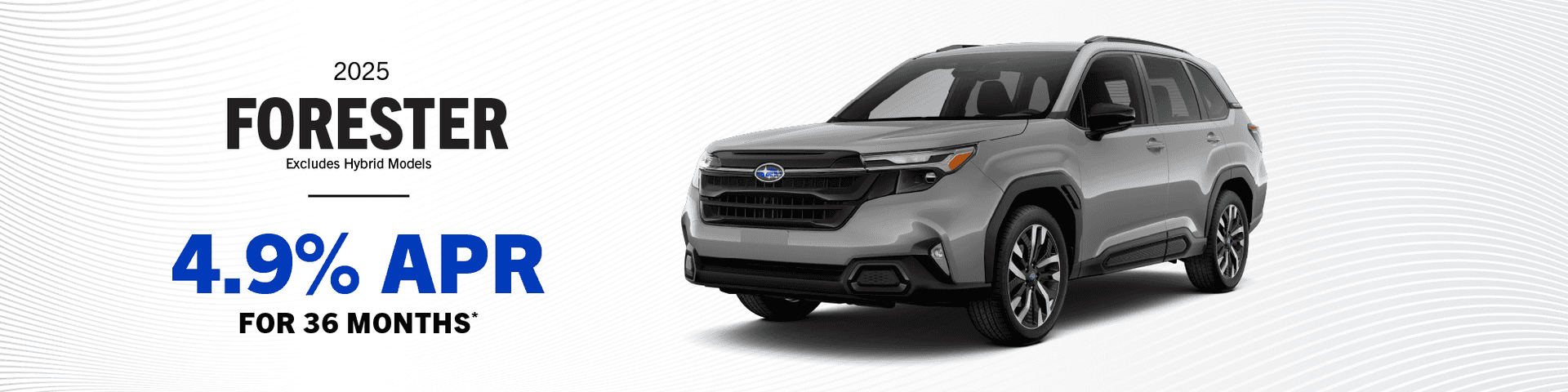 2025 Forester Base, Premium, Sport, Wilderness, Limited & Touring (Excludes Hybrid Models) : Buy at 4.9% APR for 36 Months -