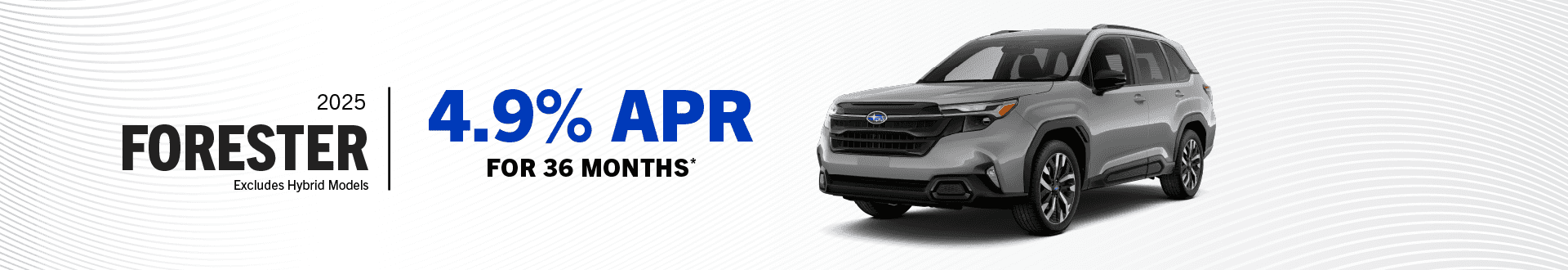 2025 Forester Base, Premium, Sport, Wilderness, Limited & Touring (Excludes Hybrid Models) : Buy at 4.9% APR for 36 Months -
