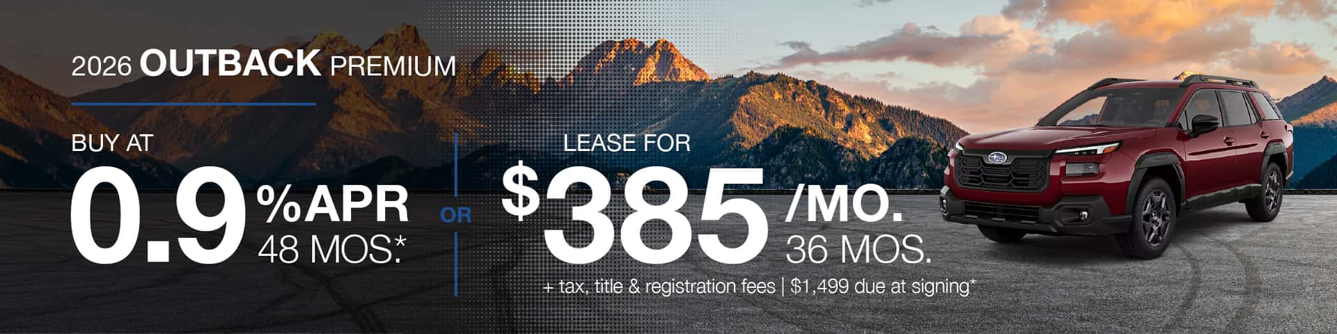 2026 Outback Premium : Lease for $385 per month for 36 months with $1,499 due at signing or Buy at .9% APR for 48 months