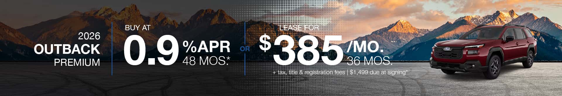 2026 Outback Premium : Lease for $385 per month for 36 months with $1,499 due at signing or Buy at .9% APR for 48 months