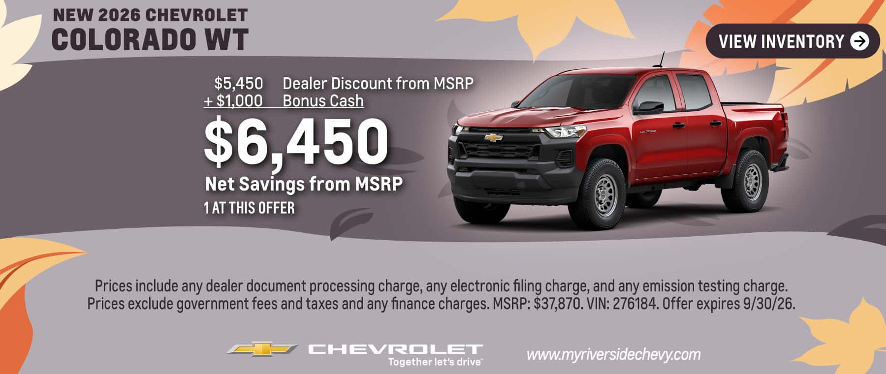 Get $6,450 Net Savings from MSRP on a New 2026 Chevrolet Colorado WT. 1 at this offer. Prices include any dealer document processing charge, any electronic filing charge, and any emission testing charge. Prices exclude government fees and taxes and any finance charges. MSRP: $37,870. VIN: 276184. Offer expires 9/30/26.