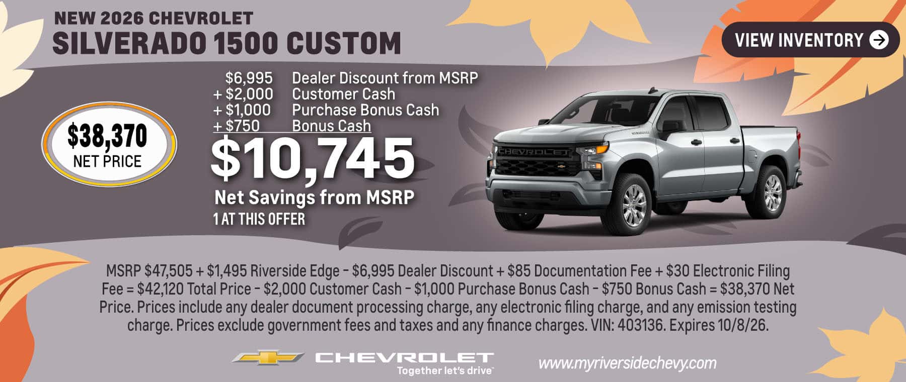 Get $10,750 Net Savings from MSRP on a New 2026 Chevrolet Silverado 1500 Custom. 1 at this offer. MSRP $47,505 + $1,495 Riverside Edge - $6,995 Dealer Discount + $85 Documentation Fee + $30 Electronic Filing Fee = $42,120 Total Price - $2,000 Customer Cash - $1,000 Purchase Bonus Cash - $750 Bonus Cash = $38,370 Net Price. Prices include any dealer document processing charge, any electronic filing charge, and any emission testing charge. Prices exclude government fees and taxes and any finance charges. VIN: 403136. Expires 10/8/26.