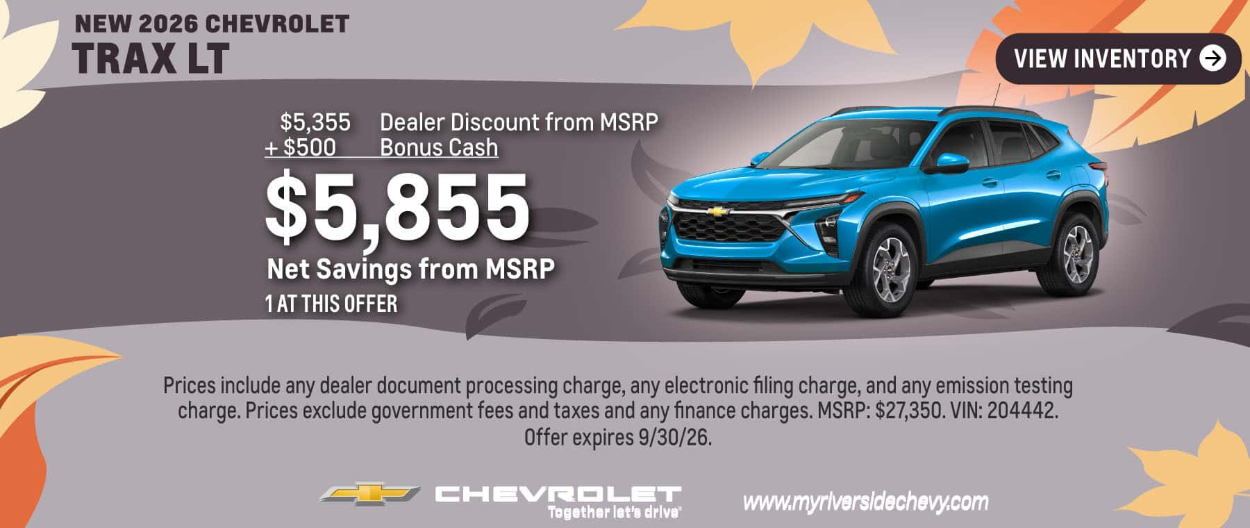 Get a $5,855 Net Savings from MSRP on a New 2026 Chevrolet Trax LT. $5,355 Dealer Discount from MSRP + $500 Bonus Cash = $5,855 Net Savings from MSRP. 1 at this offer. Prices include any dealer document processing charge, any electronic filing charge, and any emission testing charge. Prices exclude government fees and taxes and any finance charges. MSRP: $27,350. VIN: 204442. Offer expires 9/30/26.