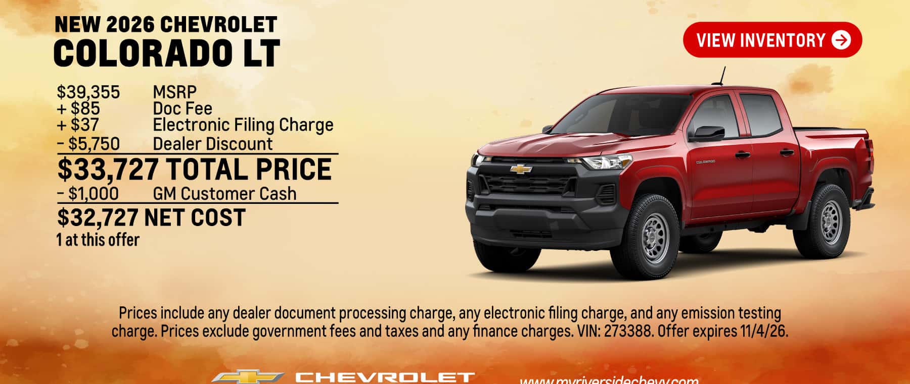 Purchase a New 2026 Chevrolet Colorado LT for $33,727 Total Price and $32,727 Net Cost. 1 at this offer. $39,355 MSRP + $85 Doc Fee + $37 Electronic Filing Charge - $5,750 Dealer Discount = $33,727 Total Price - $1,000 GM Customer Cash = $32,727 Net Cost. Prices include any dealer document processing charge, any electronic filing charge, and any emission testing charge. Prices exclude government fees and taxes and any finance charges. VIN: 273388. Offer expires 11/4/26.