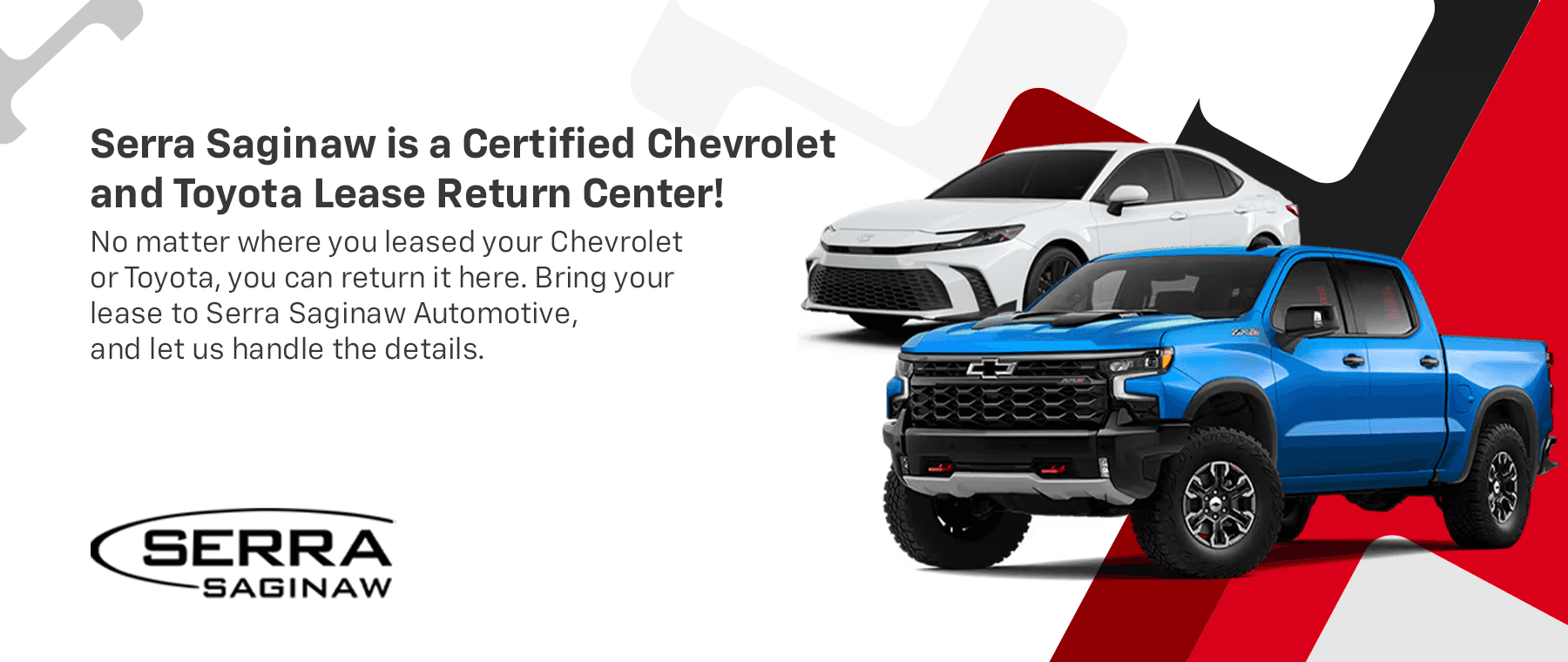 Serra Saginaw is a Certified Chevrolet and Toyota Lease Return Center! No matter where you leased your Chevrolet or Toyota, you can return it here. Bring your lease to Serra Saginaw Automotive, and let us handle the details.
