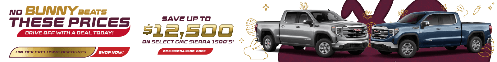 NO BUNNY BEATS THESE PRICES DRIVE OFF WITH A DEAL TODAY! UNLOCK EXCLUSIVE DISCOUNTS SHOP NOW! SAVE UP TO $12,500 ON SELECT GMC SIERRA 1500'5* OMS SIERRA 1500. 2025