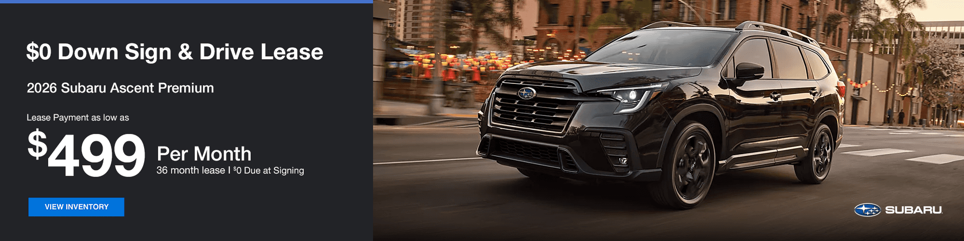 $0 Down Sign & Drive Lease Subtext: 2026 Subaru Ascent Premium Lease Payment as low as $499 a month for 36 months $0 Due at Signing