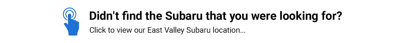 Didn't find the Subaru that you were looking for? Click to view our East Valley Subaru location